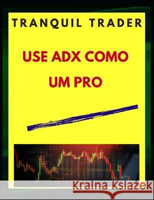 Use Adx Como Um Pro Tranquil Trader   9798369838778 Independently Published