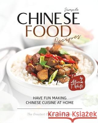 Simple Chinese Food Recipes: Have Fun Making Chinese Cuisine at Home Alicia T White   9798370080227 Independently Published