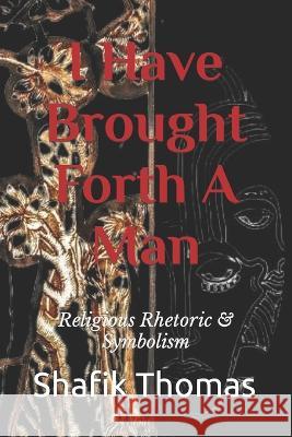 I Have Brought Forth A Man: Religious Rhetoric & Symbolism Shafik Thomas   9798370213915