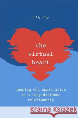 The Virtual Heart: Keeping the Spark in a Long-Distance Relationship Billy Clay   9798370530111 Independently Published