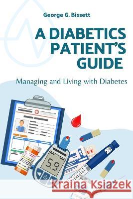 A Diabetics Patient's Guide: Managing and Living with Diabetes George G Bissett   9798370532528 Independently Published