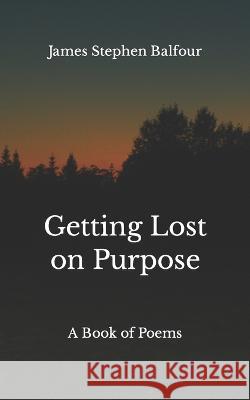 Getting Lost on Purpose: A Book of Poems James Stephen Balfour   9798370552854