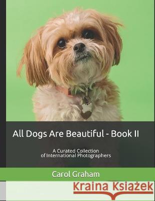 All Dogs Are Beautiful - Book II -: A Curated Collection of International Photographers Carol Graham   9798370563379 Independently Published