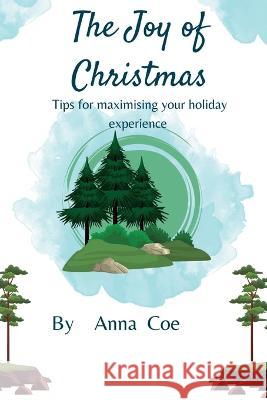 The Joy of Christmas: Tips for Maximizing Your Holiday Experience Anna Coe 9798370599132 Independently Published