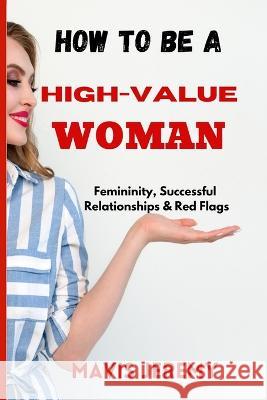 How to Be a High-Value Woman: Femininity, Successful Relationships & Red Flags Mavis Jeremy   9798370630866 Independently Published