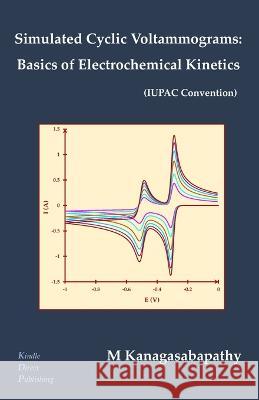 Simulated Cyclic Voltammograms: Basics of Electrochemical Kinetics M Kanagasabapathy   9798370717437 Independently Published