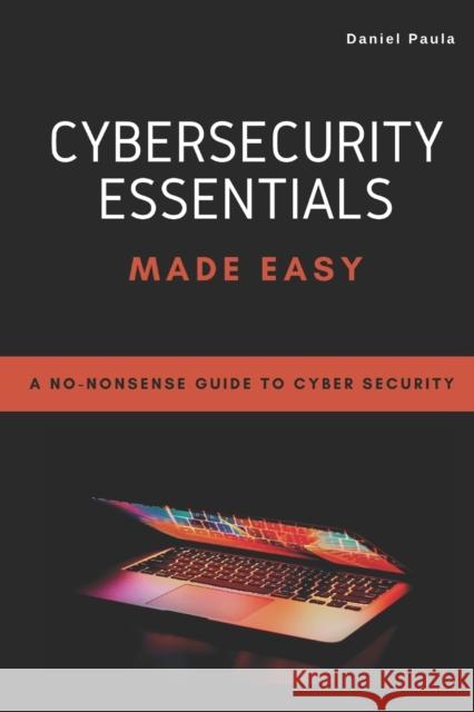 Cybersecurity Essentials Made Easy: A No-Nonsense Guide to Cyber Security For Beginners Marcelo Cruz Daniel Paula  9798370744891