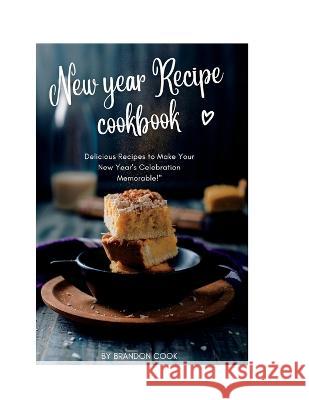New year Recipe cookbook: Delicious Recipes to Make Your New Year's Celebration Memorable! Brandon Cook 9798370755408 Independently Published