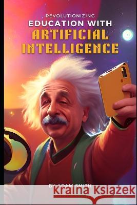 Revolutionizing Education with Artificial Intelligence Adam Smith 9798370791239