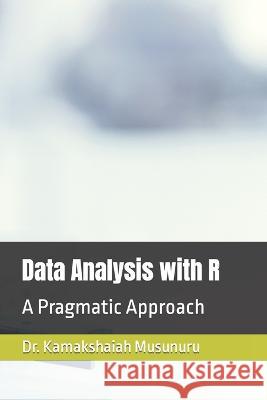 Data Analysis with R: A Pragmatic Approach Kamakshaiah Musunuru   9798370821349 Independently Published