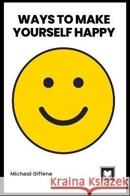 Ways to Make Yourself Happy Micheal Giffene 9798371162168