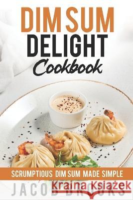 Dim Sum Delight Cookbook: Scrumptious Dim Sum Made Simple Jacob Brooks 9798371410870 Independently Published
