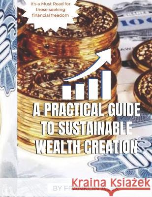 A Practical Guide To Sustainable Wealth Creation Franklin Alex 9798371542878 Independently Published