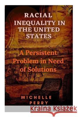 Racial Inequality in the United States: A Persistent Problem in Need of Solutions Michelle Perry 9798371584090 Independently Published
