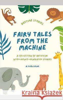 Fairy Tales from the Machine: A Collection of Artificial Intelligence-Generated Stories Artificial Intelligence 9798371711717