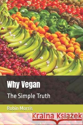 Why Vegan: The Simple Truth Robin Morris   9798371747365