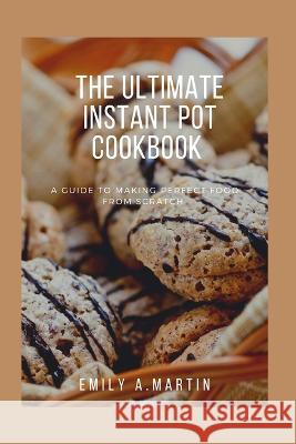 The Ultimate Instant Pot Cookbook: A Guide to making perfect foods from scratch Emily A Martin 9798371889379