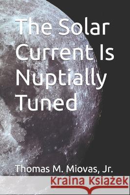 The Solar Current Is Nuptially Tuned Thomas M Miovas, Jr 9798372049895 Independently Published