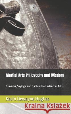 Martial Arts Philosophy and Wisdom: Proverbs, Sayings, and Quotes Used in Martial Arts Kevin Dewayne Hughes 9798372057586