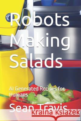 Robots Making Salads: AI Generated Recipes for Humans Sean Travis 9798372170179 Independently Published
