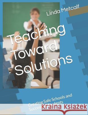 Teaching Toward Solutions: Creating Safe Schools and Successful Students Linda Metcalf   9798372172319 Independently Published