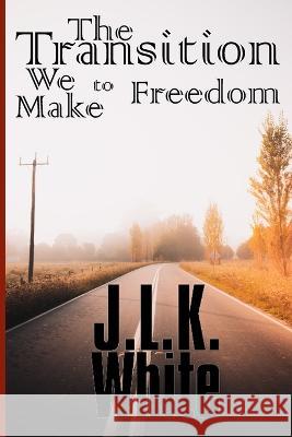 The Transition We Make to Freedom Jason White, J L K White 9798372346413 Independently Published