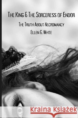 The King & The Sorceress of Endor: The Truth About Necromancy Ellen G White   9798372369900 Independently Published