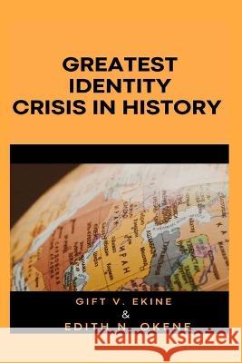 Greatest Identity Crisis in History Edith N Okene, Gift V Ekine 9798372369986 Independently Published
