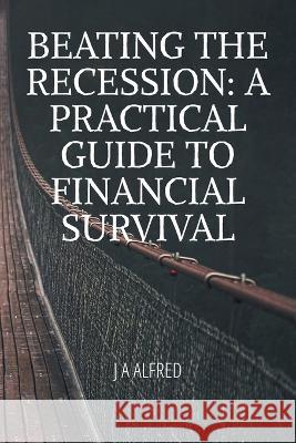 Beating the Recession: A Practical Guide to Financial Survival A Alfred   9798372400504 Independently Published