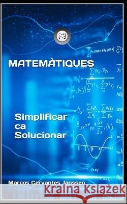 Matemàtiques: Simplificar ca Solucionar Marcos Cervantes Janssen 9798372460393