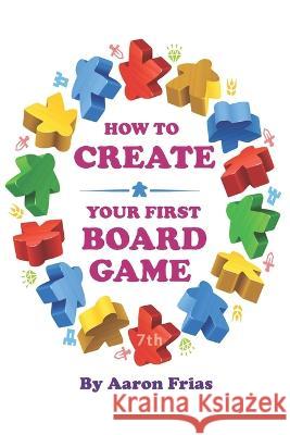 How to Create Your First Board Game (7th Edition) Aaron Frias   9798372479913 Independently Published
