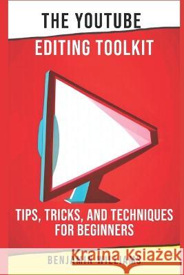 The YouTube Editing Toolkit: Tips, Tricks, and Techniques for Beginners Benjamin Williams   9798372519312 Independently Published