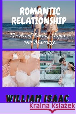 Romantic Relationship: The Act of Staying Happy in your Marriage. William Isaac   9798372523951