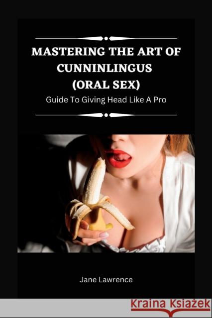 Mastering the Art of Cunninlingus (Oral Sex): Guide to Giving Head Like a Pro Jane Lawrence   9798372550100