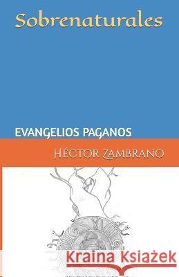 Sobrenaturales: Evangelios paganos Héctor Alexander Zambrano 9798372569928 Independently Published