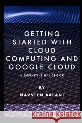 Getting started with Cloud Computing and Google Cloud: A Definitive Handbook Navveen Balani   9798372648173 Independently Published