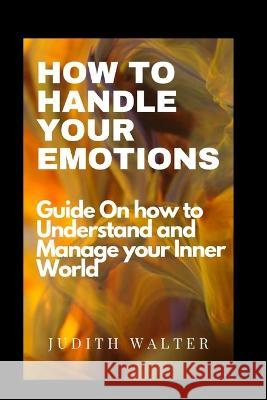 How to Handle Your Emotions: Guide On How To understand and manage your inner world Judith Walter   9798372834880 Independently Published