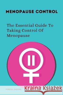Menopause Control: The Essential Guide To Taking Control Of Menopause Teresa Moore   9798372853720