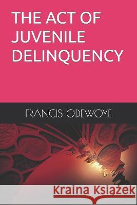 The Act of Juvenile Delinquency Francis Sunday Odewoye   9798372967205 Independently Published