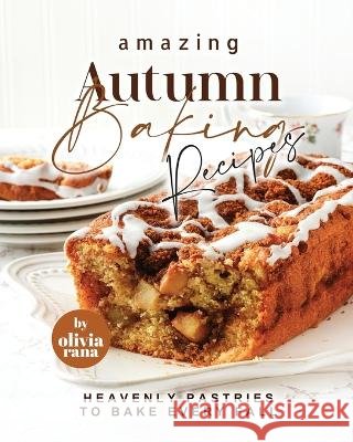 Amazing Autumn Baking Recipes: Heavenly Pastries to Bake Every Fall Olivia Rana   9798373023238