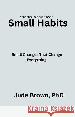 Small Habits: Small changes that change everything Jude Brown   9798373027786