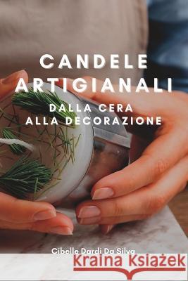 Candele Artigianali: Dalla Cera Alla Decorazione Cibelle Dardi Da Silva   9798373066754 Independently Published