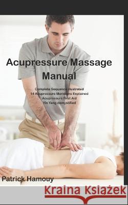 Acupressure Massage Sequence Illustrated: 14 meridians explained, and First Aid Acupressure Points Patrick Hamouy   9798373110938 Independently Published