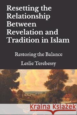 Resetting the Relationship Between Revelation and Tradition in Islam: Restoring the Balance Leslie Terebessy   9798373141871