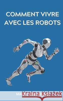 Comment vivre avec les robots: Le guide de survie de l'homme face a l'intelligence artificielle Maria Lonachello   9798373158930 Independently Published