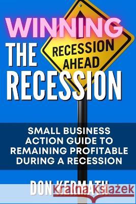 Winning the Recession: Small Business Action Guide to Remaining Profitable During a Recession Don Kermath   9798373196116 Independently Published