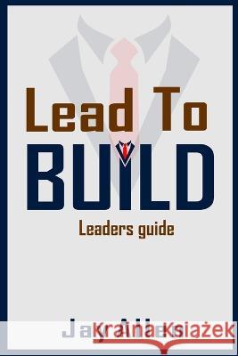 Lead to Build: Leaders guide. Jay Allen   9798373308489 Independently Published