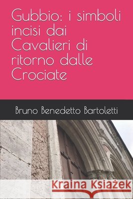 Gubbio: i simboli incisi dai Cavalieri di ritorno dalle Crociate Zeppa, Tiziana, Bartoletti, Bruno Benedetto 9798373399746 Independently Published