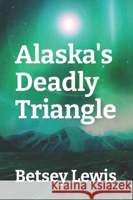 Alaska's Deadly Triangle Betsey Lewis   9798373423892