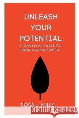 Unleash Your Potential: A Practical Guide to Breaking Bad Habits Rosa J Mills   9798373435291 Independently Published